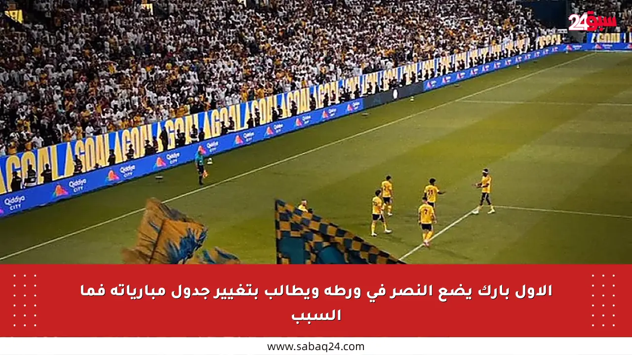 الأول بارك يضع النصر في ورطة ويطالب بتغيير جدول مبارياته فما السبب